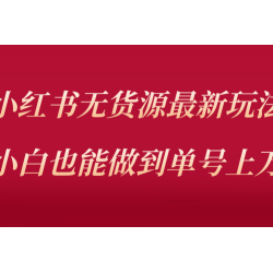 小红书无货源最新螺旋起号玩法，电商小白也能做到单号上万（收费3980）