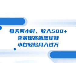每天两小时，卖莆田高端篮球鞋，小白轻松月入过万（教程+素材）