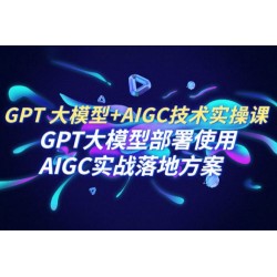 PT 大模型 + AIGC 技术实操课：GPT 大模型部署使用 AIGC 实战落地方案