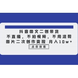 抖音图文二创带货：不直播，不拍视频，不用混剪，图片二次创作变现